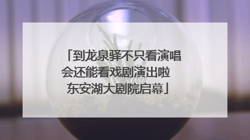 到龙泉驿不只看演唱会还能看戏剧演出啦 东安湖大剧院启幕