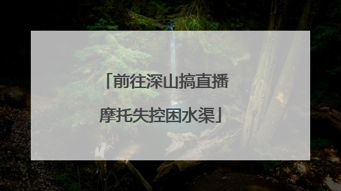 前往深山搞直播 摩托失控困水渠