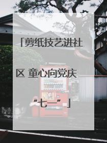 剪纸技艺进社区 童心向党庆“七一”
