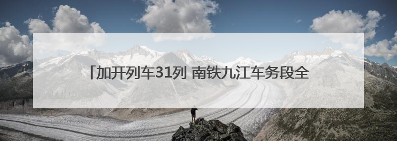 加开列车31列 南铁九江车务段全力满足旅客端午节假期出行（图）
