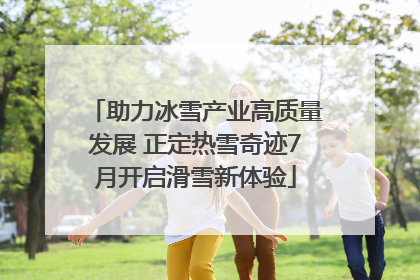 助力冰雪产业高质量发展 正定热雪奇迹7月开启滑雪新体验