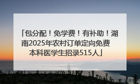 包分配！免学费！有补助！湖南2025年农村订单定向免费本科医学生招录515人