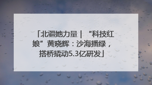 北疆她力量｜“科技红娘”黄晓辉：沙海播绿，搭桥撬动5.3亿研发