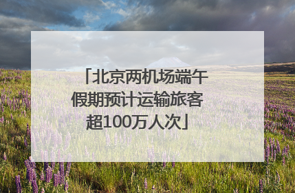 北京两机场端午假期预计运输旅客超100万人次