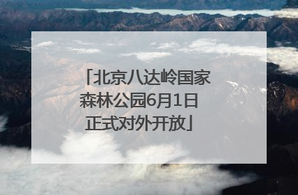 北京八达岭国家森林公园6月1日正式对外开放