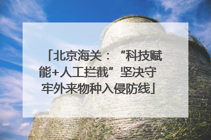 北京海关：“科技赋能+人工拦截”坚决守牢外来物种入侵防线