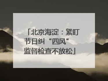 北京海淀：紧盯节日纠“四风” 监督检查不放松