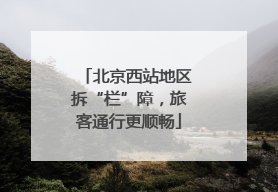 北京西站地区拆“栏”障，旅客通行更顺畅