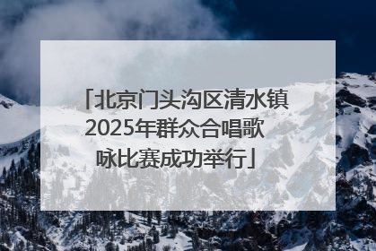 北京门头沟区清水镇2025年群众合唱歌咏比赛成功举行