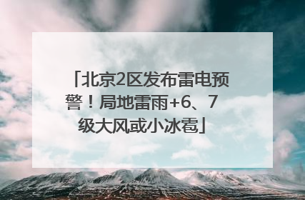 北京2区发布雷电预警！局地雷雨+6、7级大风或小冰雹