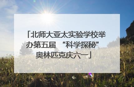 北师大亚太实验学校举办第五届 “科学探秘” 奥林匹克庆六一