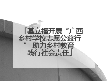 基立福开展“广西乡村学校志愿公益行” 助力乡村教育 践行社会责任