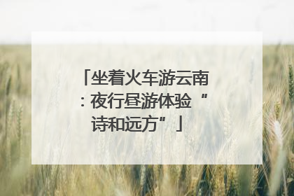 坐着火车游云南：夜行昼游体验“诗和远方”