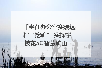 坐在办公室实现远程“挖矿” 实探攀枝花5G智慧矿山｜网络名人四川行
