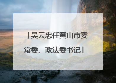 吴云忠任黄山市委常委、政法委书记