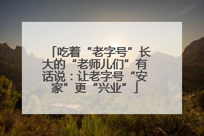 吃着“老字号”长大的“老师儿们”有话说：让老字号“安家”更“兴业”