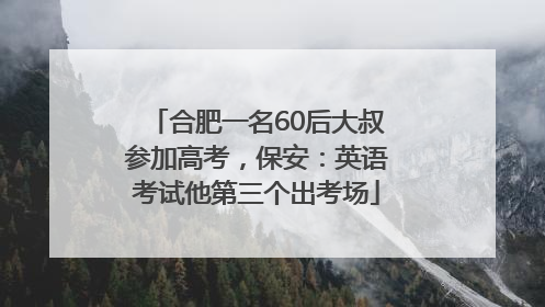 合肥一名60后大叔参加高考，保安：英语考试他第三个出考场