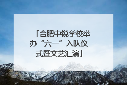 合肥中锐学校举办“六一”入队仪式暨文艺汇演