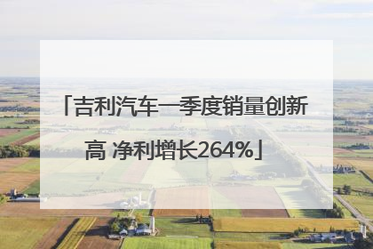 吉利汽车一季度销量创新高 净利增长264%
