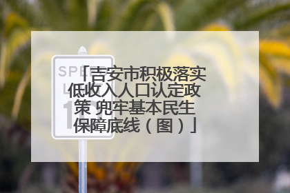 吉安市积极落实低收入人口认定政策 兜牢基本民生保障底线（图）