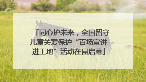 同心护未来，全国留守儿童关爱保护“百场宣讲进工地”活动在昆启幕