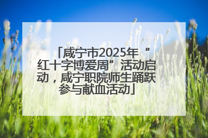 咸宁市2025年“红十字博爱周”活动启动，咸宁职院师生踊跃参与献血活动