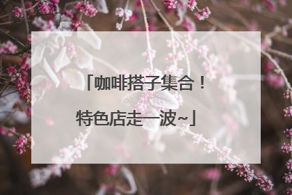 咖啡搭子集合！特色店走一波~