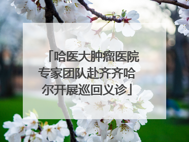 哈医大肿瘤医院专家团队赴齐齐哈尔开展巡回义诊