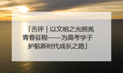 善评｜以文明之光照亮青春征程——为高考学子护航新时代成长之路
