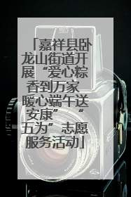 嘉祥县卧龙山街道开展“爱心粽香到万家 暖心端午送安康” “五为”志愿服务活动