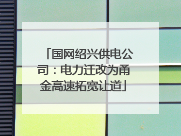 国网绍兴供电公司：电力迁改为甬金高速拓宽让道