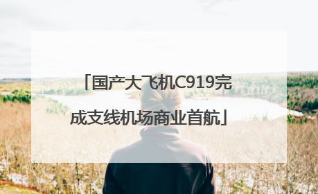 国产大飞机C919完成支线机场商业首航