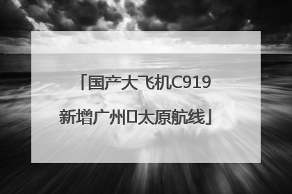 国产大飞机C919新增广州⇌太原航线
