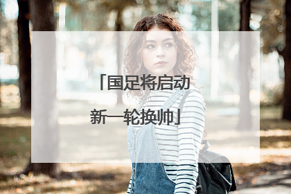 国足将启动新一轮换帅