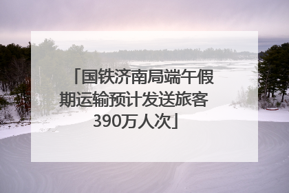 国铁济南局端午假期运输预计发送旅客390万人次