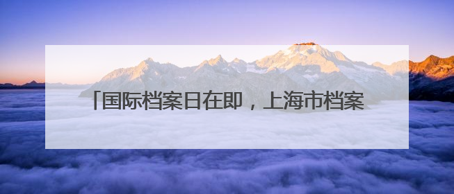 国际档案日在即，上海市档案馆一批抗战珍档与公众见面