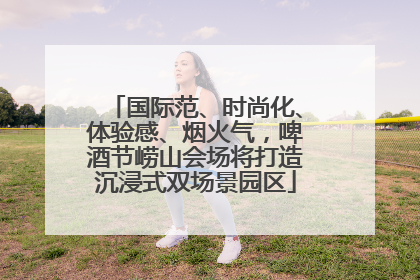 国际范、时尚化、体验感、烟火气，啤酒节崂山会场将打造沉浸式双场景园区