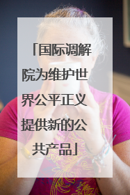 国际调解院为维护世界公平正义提供新的公共产品