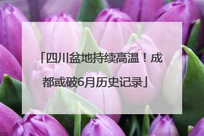 四川盆地持续高温！成都或破6月历史记录