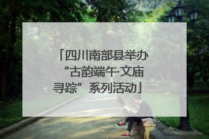 四川南部县举办“古韵端午·文庙寻踪”系列活动