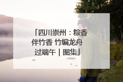 四川崇州：粽香伴竹香 竹编龙舟过端午｜图集