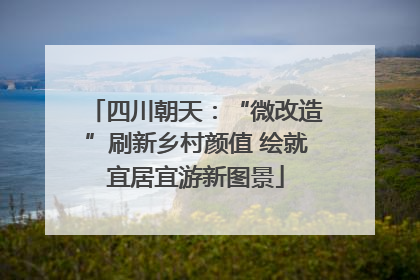 四川朝天：“微改造”刷新乡村颜值 绘就宜居宜游新图景