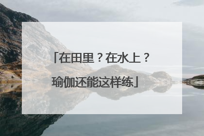 在田里？在水上？瑜伽还能这样练