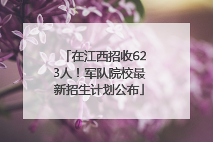 在江西招收623人！军队院校最新招生计划公布