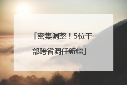 密集调整！5位干部跨省调任新疆
