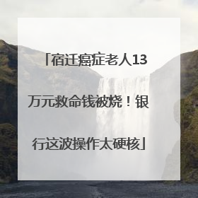 宿迁癌症老人13万元救命钱被烧！银行这波操作太硬核