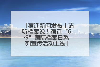 宿迁新闻发布丨请听档案说！宿迁“6·9”国际档案日系列宣传活动上线