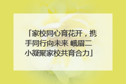 家校同心育花开，携手同行向未来 峨眉二小凝聚家校共育合力