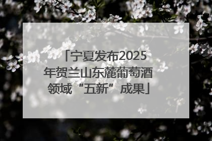 宁夏发布2025年贺兰山东麓葡萄酒领域“五新”成果