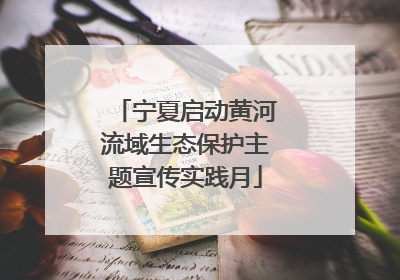 宁夏启动黄河流域生态保护主题宣传实践月